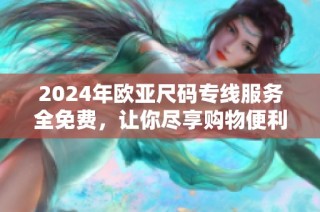 2024年欧亚尺码专线服务全免费，让你尽享购物便利