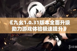 《九幺1.0.31版本全面升级 助力游戏体验极速提升》