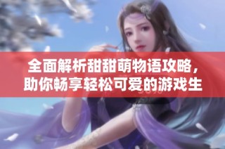 全面解析甜甜萌物语攻略，助你畅享轻松可爱的游戏生活