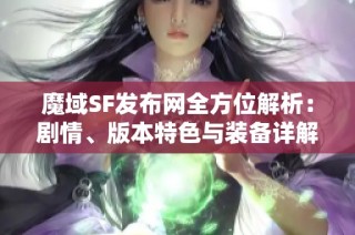 魔域SF发布网全方位解析：剧情、版本特色与装备详解