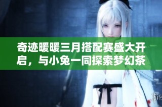 奇迹暖暖三月搭配赛盛大开启，与小兔一同探索梦幻茶会之旅和爱丽丝的奇妙世界