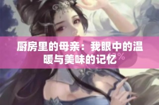厨房里的母亲：我眼中的温暖与美味的记忆