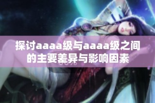 探讨aaaa级与aaaa级之间的主要差异与影响因素