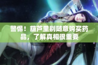 警惕！葫芦里别随意购买药品，了解真相很重要