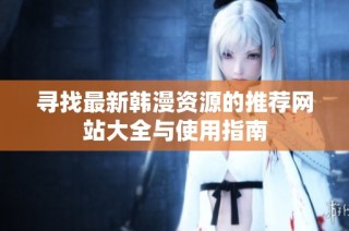 寻找最新韩漫资源的推荐网站大全与使用指南