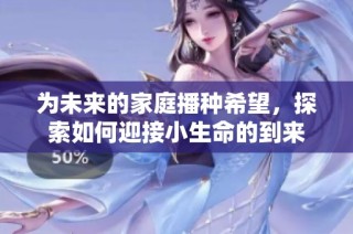 为未来的家庭播种希望，探索如何迎接小生命的到来