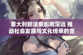 意大利新法案影响深远 推动社会发展与文化传承的变革