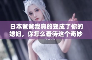 日本爸爸我真的变成了你的媳妇，你怎么看待这个奇妙的故事