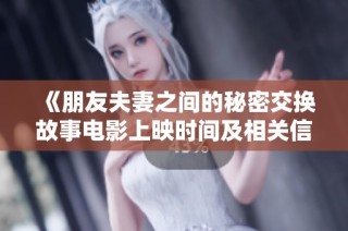 《朋友夫妻之间的秘密交换故事电影上映时间及相关信息》