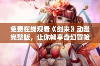 免费在线观看《剑来》动漫完整版，让你畅享奇幻冒险世界