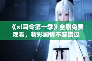 《xl司令第一季》全剧免费观看，精彩剧情不容错过