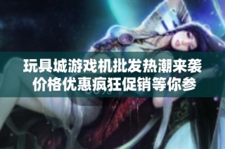 玩具城游戏机批发热潮来袭 价格优惠疯狂促销等你参与