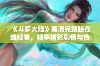 《斗罗大陆》高清完整版在线观看，畅享精彩剧情与热血战斗体验