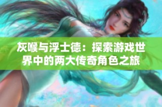 灰喉与浮士德：探索游戏世界中的两大传奇角色之旅