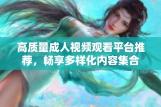 高质量成人视频观看平台推荐，畅享多样化内容集合