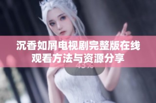 沉香如屑电视剧完整版在线观看方法与资源分享