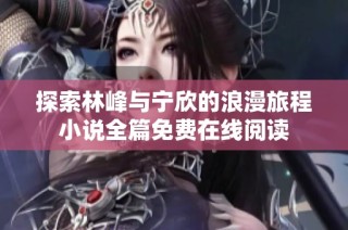 探索林峰与宁欣的浪漫旅程小说全篇免费在线阅读