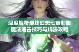 深度解析最终幻想七重制版魔法追击技巧与玩法攻略