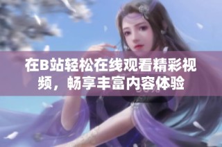 在B站轻松在线观看精彩视频，畅享丰富内容体验