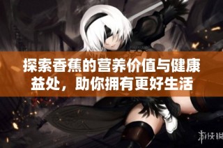探索香蕉的营养价值与健康益处，助你拥有更好生活