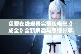 免费在线观看完整版电影《成全》全新解读与感悟分享