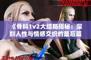 《骨科1v2大结局揭秘：深刻人性与情感交织的最后篇章》