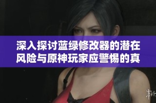 深入探讨蓝绿修改器的潜在风险与原神玩家应警惕的真相