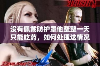 没有佩戴防护罩他整整一天只能吃药，如何处理这情况
