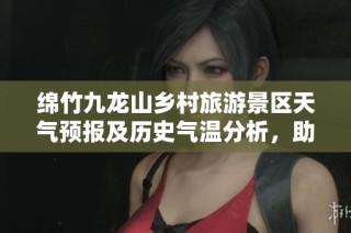 绵竹九龙山乡村旅游景区天气预报及历史气温分析，助您制定完美出行计划