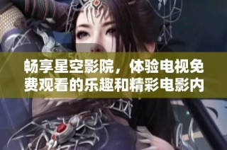 畅享星空影院，体验电视免费观看的乐趣和精彩电影内容