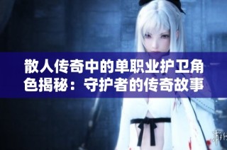 散人传奇中的单职业护卫角色揭秘：守护者的传奇故事与使命