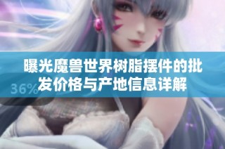 曝光魔兽世界树脂摆件的批发价格与产地信息详解