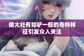 傻大壮有如驴一般的奇特特征引发众人关注