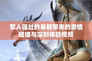 军人强壮的身躯带来的激情碰撞与深刻体验视频