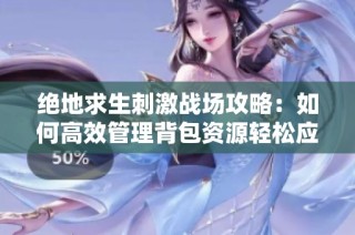 绝地求生刺激战场攻略：如何高效管理背包资源轻松应对挑战