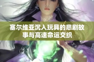 塞尔维亚沉入玩具的悲剧故事与高速命运交织