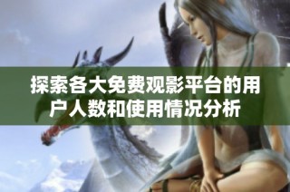 探索各大免费观影平台的用户人数和使用情况分析