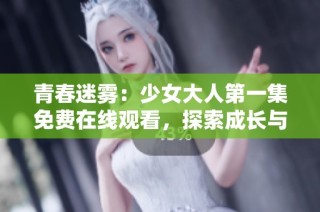 青春迷雾：少女大人第一集免费在线观看，探索成长与梦想的旅程