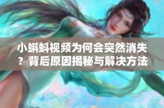 小蝌蚪视频为何会突然消失？背后原因揭秘与解决方法