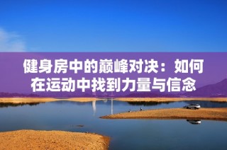健身房中的巅峰对决：如何在运动中找到力量与信念