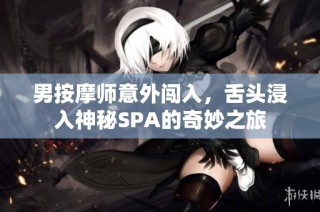 男按摩师意外闯入，舌头浸入神秘SPA的奇妙之旅