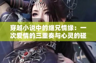 穿越小说中的继兄情缘：一次爱情的三重奏与心灵的碰撞