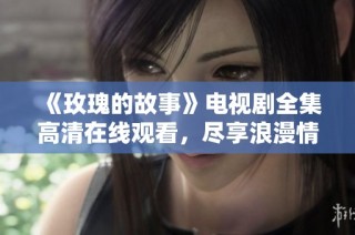 《玫瑰的故事》电视剧全集高清在线观看，尽享浪漫情感之旅