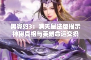 黑寡妇3：满天星法版揭示神秘真相与英雄命运交织