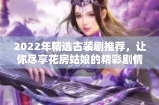 2022年精选古装剧推荐，让你尽享花房姑娘的精彩剧情