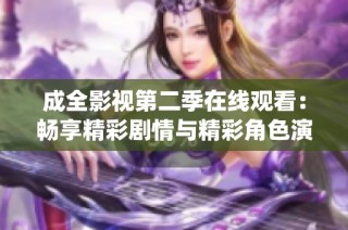 成全影视第二季在线观看：畅享精彩剧情与精彩角色演绎
