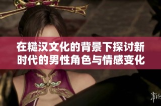 在糙汉文化的背景下探讨新时代的男性角色与情感变化