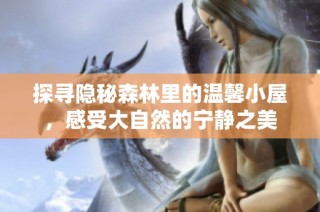 探寻隐秘森林里的温馨小屋，感受大自然的宁静之美