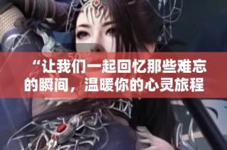 “让我们一起回忆那些难忘的瞬间，温暖你的心灵旅程”