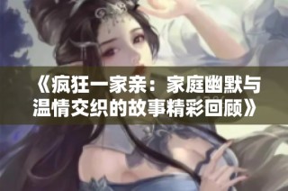 《疯狂一家亲：家庭幽默与温情交织的故事精彩回顾》